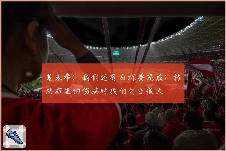 基米希：我们还有目标要完成；格纳布里的伤病对我们打击很大
