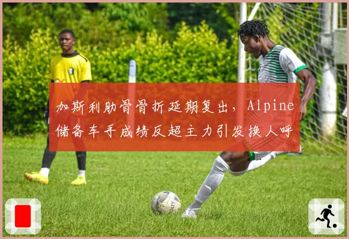 加斯利肋骨骨折延期复出，Alpine储备车手成绩反超主力引发换人呼声