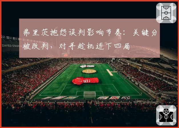 弗里茨抱怨误判影响节奏：关键分被改判，对手趁机连下四局
