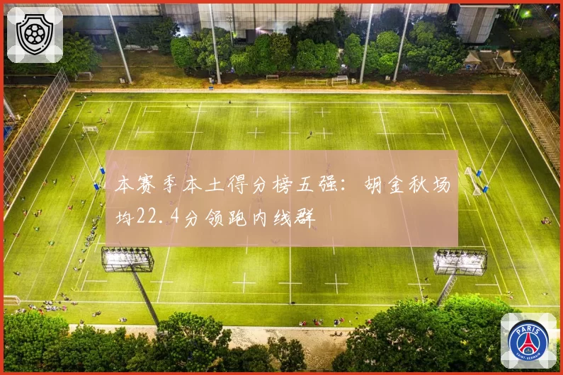 本赛季本土得分榜五强:胡金秋场均22.4分领跑内线群