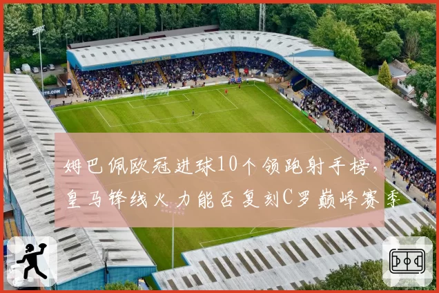 姆巴佩欧冠进球10个领跑射手榜，皇马锋线火力能否复刻C罗巅峰赛季？