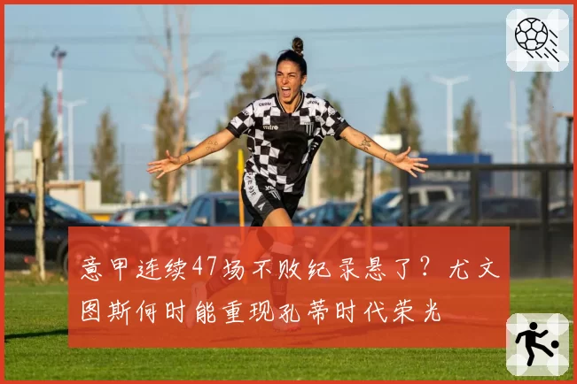 意甲连续47场不败纪录悬了？尤文图斯何时能重现孔蒂时代荣光