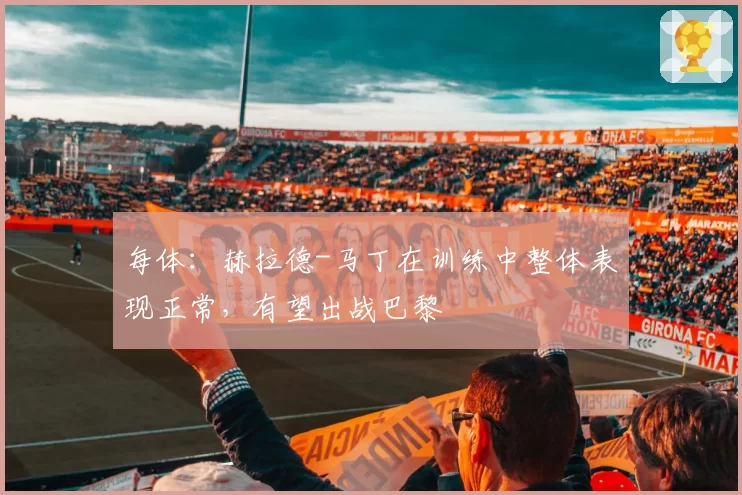 每体:赫拉德-马丁在训练中整体表现正常,有望出战巴黎