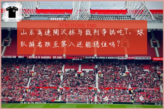山东高速陶汉林与裁判争执吃T，球队排名跌至第八还能稳住吗？