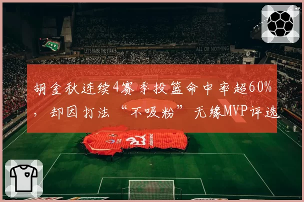 胡金秋连续4赛季投篮命中率超60%，却因打法“不吸粉”无缘MVP评选