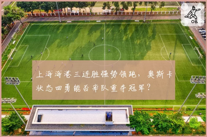 上海海港三连胜强势领跑，奥斯卡状态回勇能否率队重夺冠军？