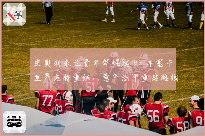 皮奥利米兰青年军崛起 vs 丰塞卡里昂老将重组,意甲法甲重建路线谁更高明?