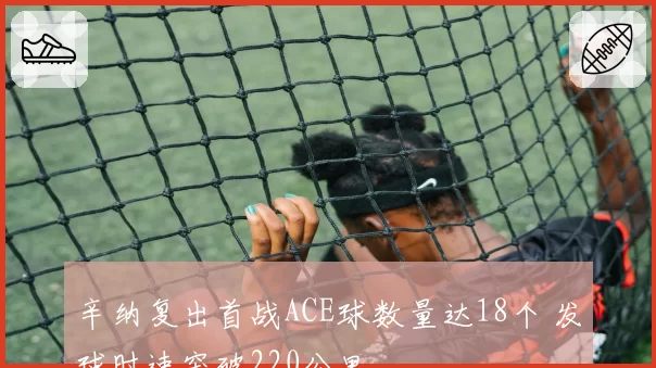辛纳复出首战ACE球数量达18个 发球时速突破220公里