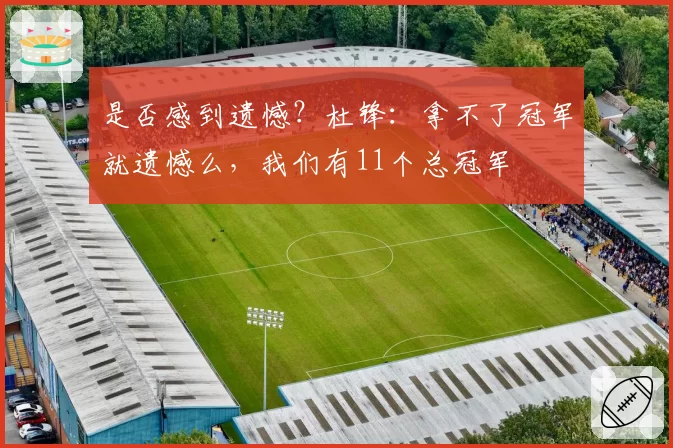 是否感到遗憾？杜锋：拿不了冠军就遗憾么，我们有11个总冠军