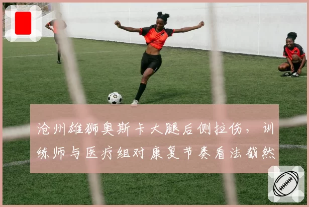 沧州雄狮奥斯卡大腿后侧拉伤，训练师与医疗组对康复节奏看法截然相反