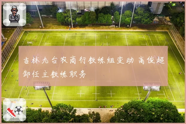 吉林九台农商行教练组变动 高俊超卸任主教练职务