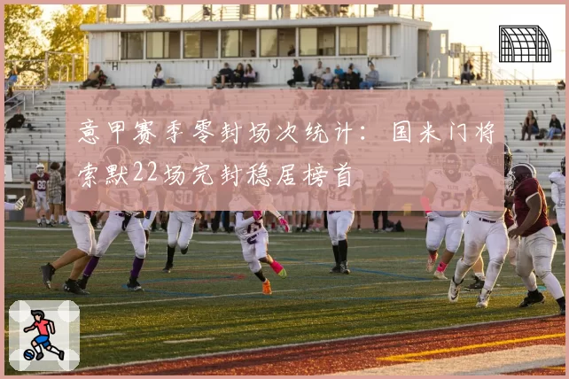意甲赛季零封场次统计:国米门将索默22场完封稳居榜首