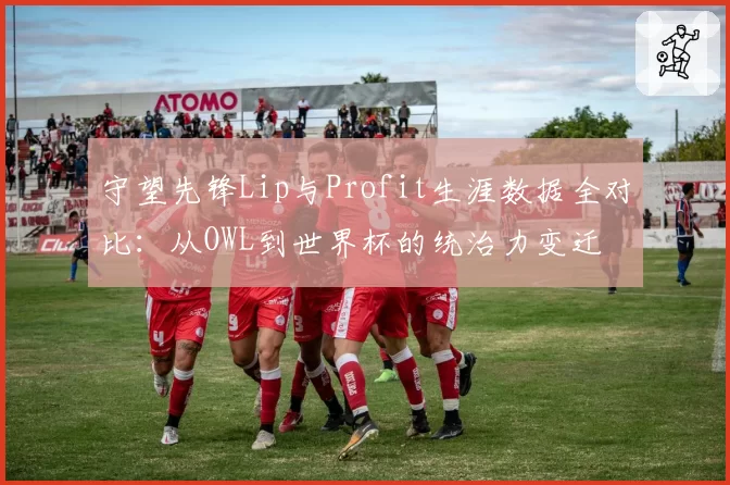 守望先锋Lip与Profit生涯数据全对比:从OWL到世界杯的统治力变迁