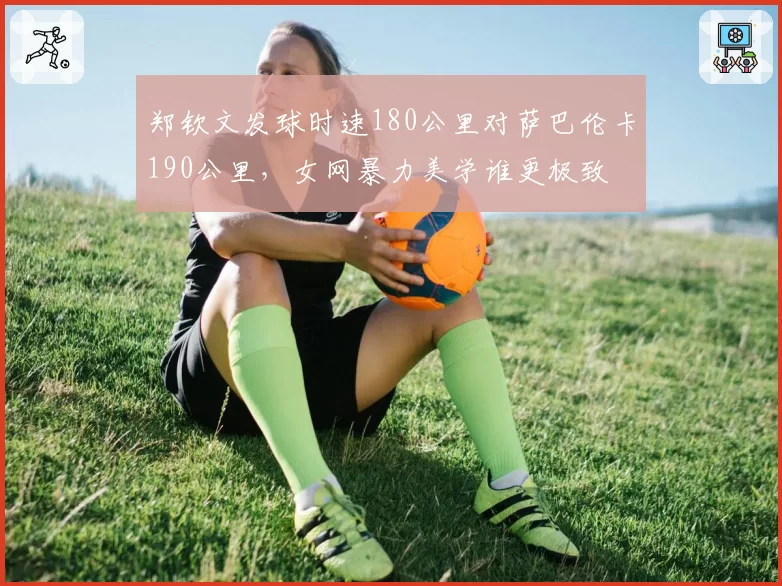 郑钦文发球时速180公里对萨巴伦卡190公里,女网暴力美学谁更极致