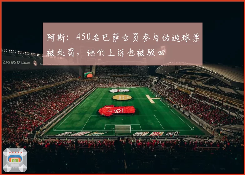 阿斯：450名巴萨会员参与伪造球票被处罚，他们上诉也被驳回