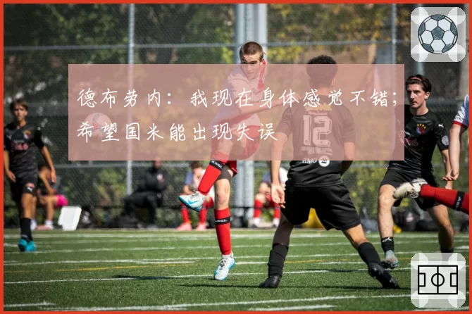 德布劳内：我现在身体感觉不错；希望国米能出现失误