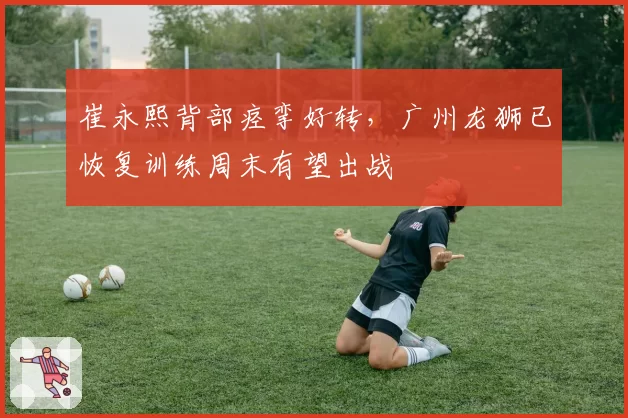 崔永熙背部痉挛好转，广州龙狮已恢复训练周末有望出战