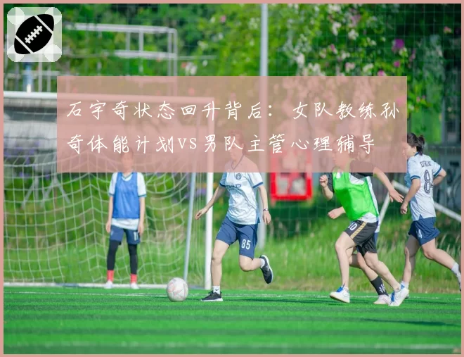 石宇奇状态回升背后：女队教练孙奇体能计划vs男队主管心理辅导