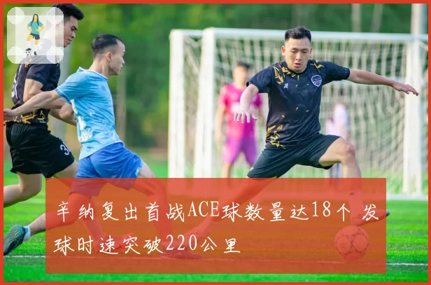 辛纳复出首战ACE球数量达18个 发球时速突破220公里