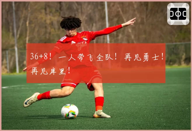 36+8！一人带飞全队！再见勇士！再见库里！