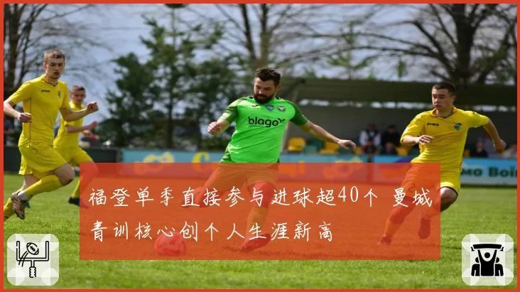 福登单季直接参与进球超40个 曼城青训核心创个人生涯新高