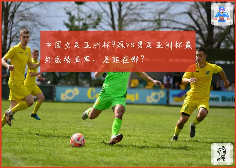 中国女足亚洲杯9冠vs男足亚洲杯最好成绩亚军，差距在哪？