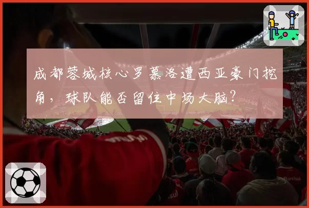 成都蓉城核心罗慕洛遭西亚豪门挖角，球队能否留住中场大脑？