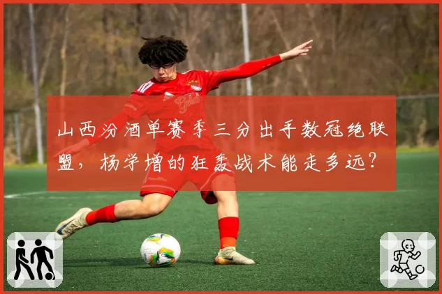 山西汾酒单赛季三分出手数冠绝联盟,杨学增的狂轰战术能走多远?
