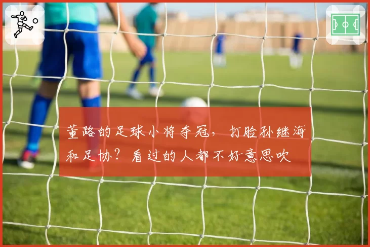 董路的足球小将夺冠,打脸孙继海和足协?看过的人都不好意思吹