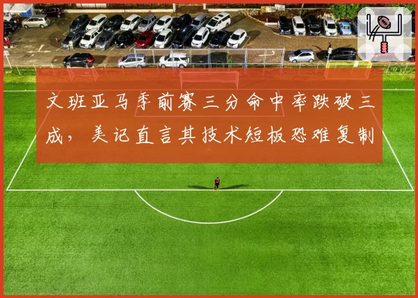 文班亚马季前赛三分命中率跌破三成,美记直言其技术短板恐难复制诺维茨基