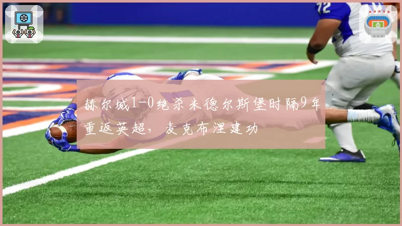 赫尔城1-0绝杀米德尔斯堡时隔9年重返英超,麦克布涅建功