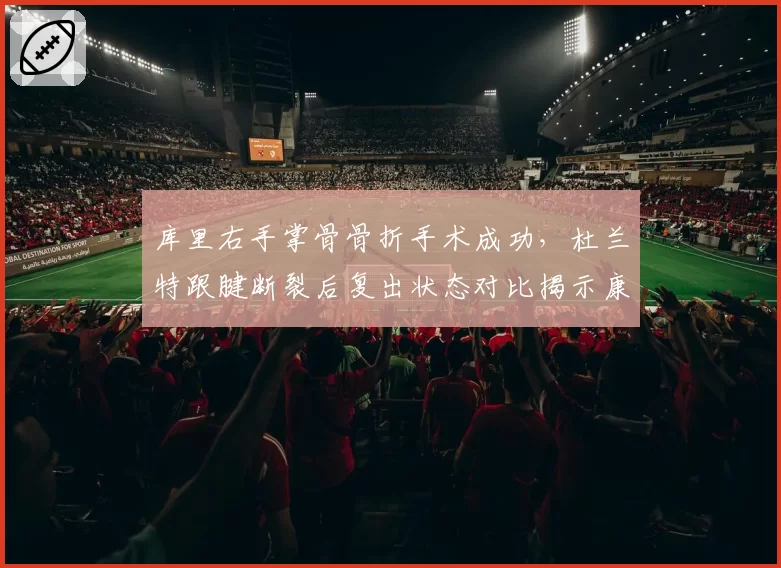 库里右手掌骨骨折手术成功，杜兰特跟腱断裂后复出状态对比揭示康复差异