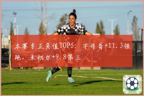 本赛季正负值TOP5：字母哥+11.3领跑，米切尔+9.8第三