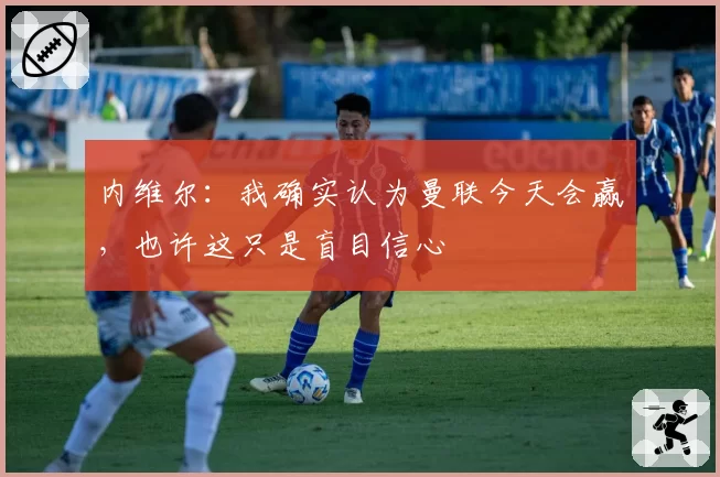内维尔：我确实认为曼联今天会赢，也许这只是盲目信心