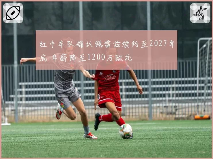 红牛车队确认佩雷兹续约至2027年底 年薪降至1200万欧元