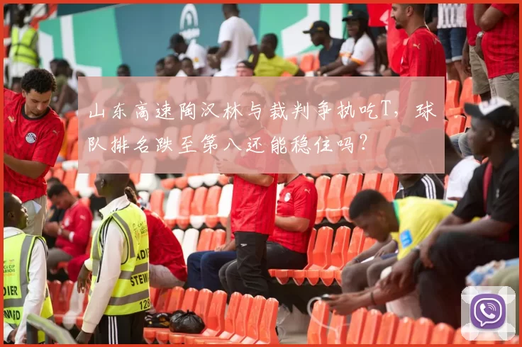 山东高速陶汉林与裁判争执吃T，球队排名跌至第八还能稳住吗？