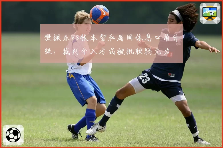 樊振东vs张本智和局间休息口角升级，裁判介入方式被批软弱无力