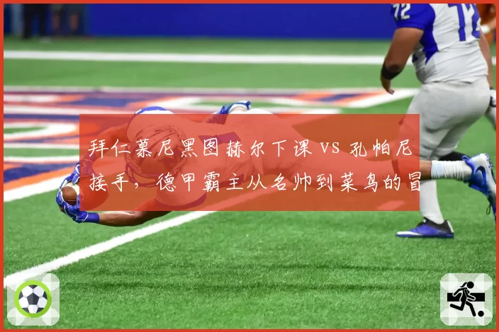拜仁慕尼黑图赫尔下课 vs 孔帕尼接手，德甲霸主从名帅到菜鸟的冒险实验