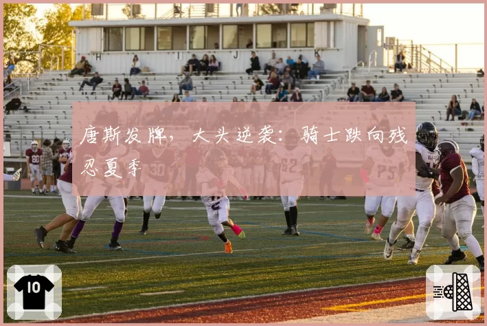 唐斯发牌,大头逆袭:骑士跌向残忍夏季