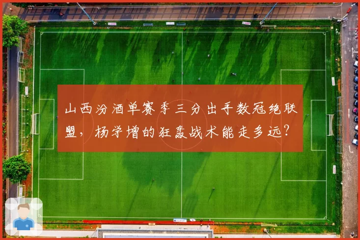 山西汾酒单赛季三分出手数冠绝联盟,杨学增的狂轰战术能走多远?