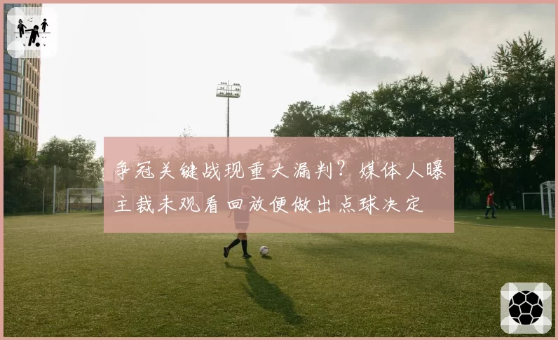 争冠关键战现重大漏判?媒体人曝主裁未观看回放便做出点球决定