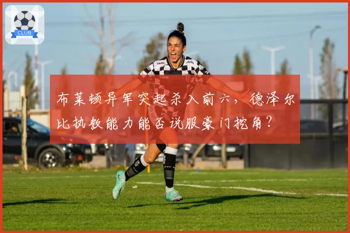布莱顿异军突起杀入前六，德泽尔比执教能力能否说服豪门挖角？