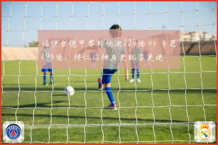 诺伊尔德甲零封场次228场 vs 卡恩196场，拜仁门神历史纪录更迭