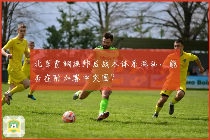 北京首钢换帅后战术体系混乱,能否在附加赛中突围?