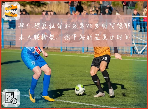 拜仁穆夏拉背部痉挛vs多特阿德耶米大腿撕裂：德甲超新星复出时间表对飚