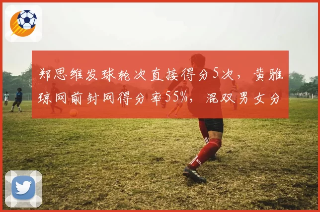 郑思维发球轮次直接得分5次，黄雅琼网前封网得分率55%，混双男女分工数据显现