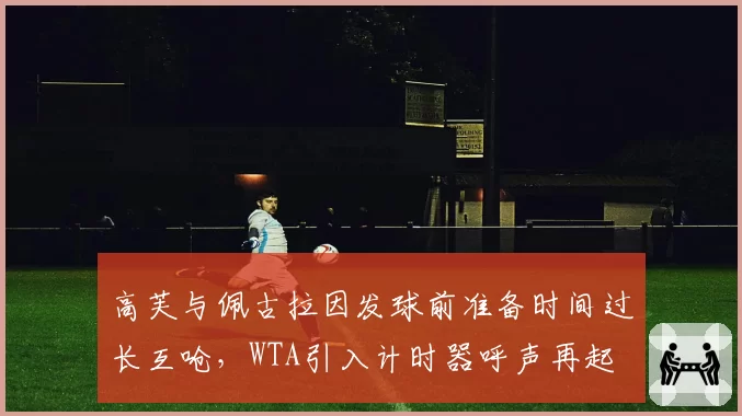 高芙与佩古拉因发球前准备时间过长互呛，WTA引入计时器呼声再起