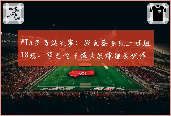 WTA罗马站决赛：斯瓦泰克红土连胜18场，萨巴伦卡强力发球能否破掉对手接发局？