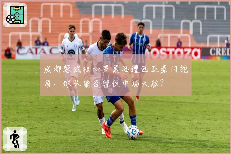 成都蓉城核心罗慕洛遭西亚豪门挖角，球队能否留住中场大脑？