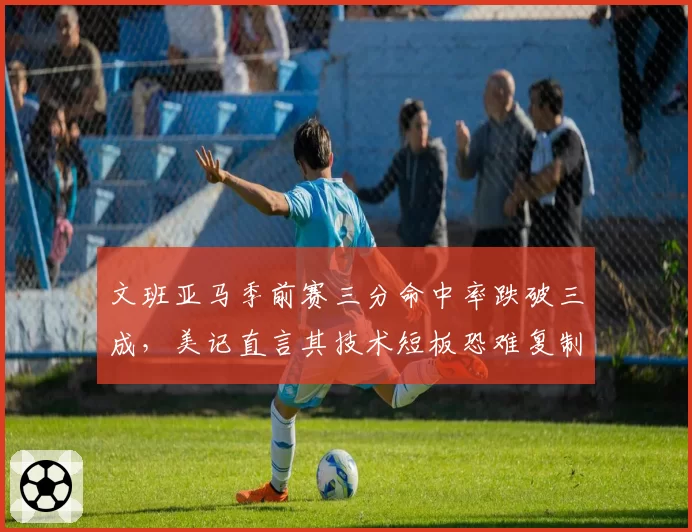 文班亚马季前赛三分命中率跌破三成,美记直言其技术短板恐难复制诺维茨基
